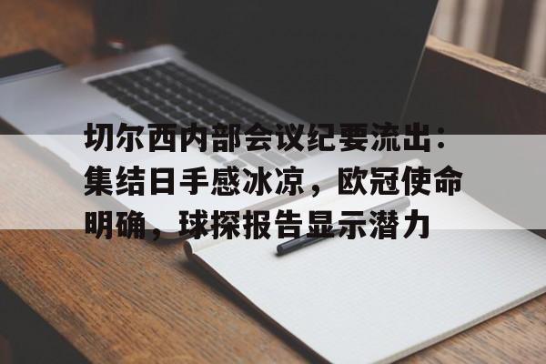 开云体育下载-切尔西内部会议纪要流出：集结日手感冰凉，欧冠使命明确，球探报告显示潜力的简单介绍